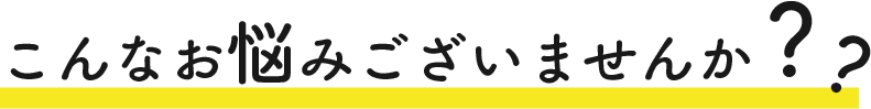 こんなお悩みございませんか？